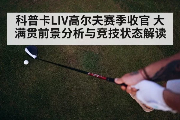 科普卡LIV高尔夫赛季收官 大满贯前景分析与竞技状态解读