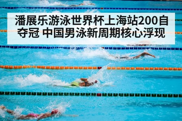 潘展乐游泳世界杯上海站200自夺冠 中国男泳新周期核心浮现