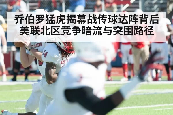 乔伯罗猛虎揭幕战传球达阵背后美联北区竞争暗流与突围路径
