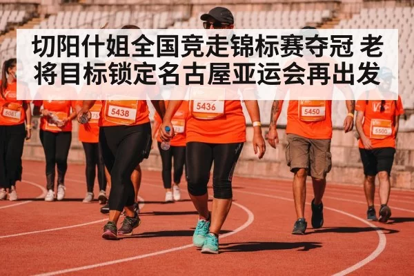 切阳什姐全国竞走锦标赛夺冠 老将目标锁定名古屋亚运会再出发