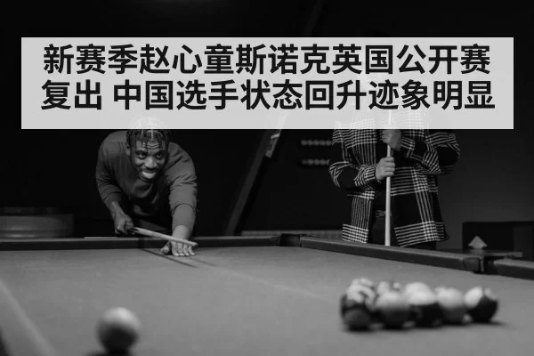 新赛季赵心童斯诺克英国公开赛复出 中国选手状态回升迹象明显