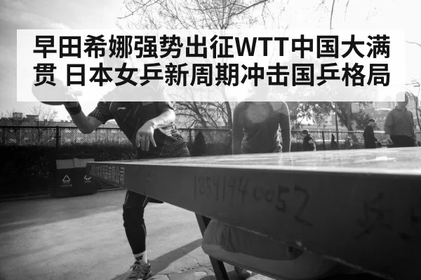 早田希娜强势出征WTT中国大满贯 日本女乒新周期冲击国乒格局