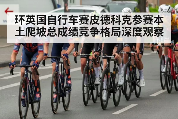 环英国自行车赛皮德科克参赛本土爬坡总成绩竞争格局深度观察