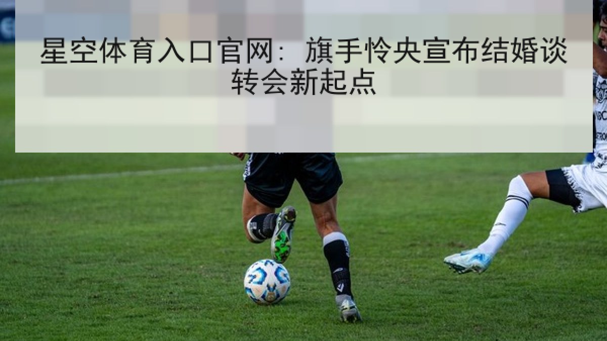 星空体育入口官网: 旗手怜央宣布结婚谈转会新起点