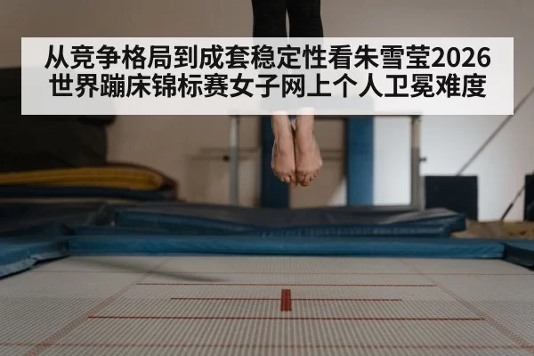 从竞争格局到成套稳定性看朱雪莹2026世界蹦床锦标赛女子网上个人卫冕难度